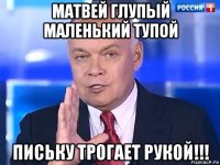 матвей глупый маленький тупой письку трогает рукой!!!