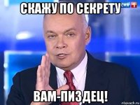 скажу по секрету вам-пиздец!