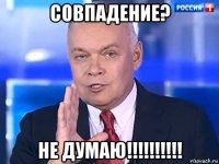 совпадение? не думаю!!!!!!!!!!