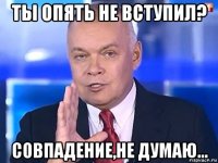 ты опять не вступил? совпадение,не думаю...