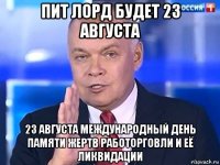 пит лорд будет 23 августа 23 августа международный день памяти жертв работорговли и её ликвидации