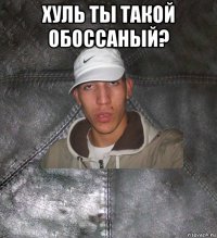 хуль ты такой обоссаный? 