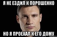 я не ездил к порошенко но я проехал к его дому