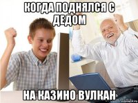 когда поднялся с дедом на казино вулкан