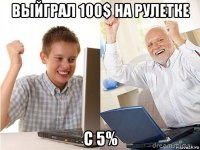 выйграл 100$ на рулетке с 5%