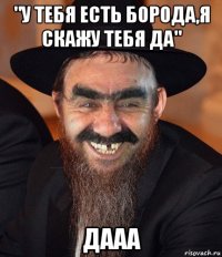 "у тебя есть борода,я скажу тебя да" дааа