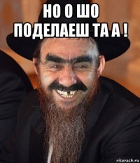 но о шо поделаеш та а ! 