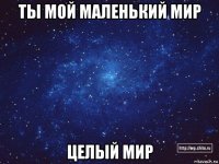 ты мой маленький мир целый мир