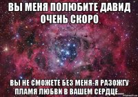 вы меня полюбите давид очень скоро вы не сможете без меня-я разожгу пламя любви в вашем сердце....