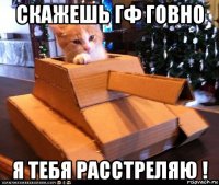 скажешь гф говно я тебя расстреляю !