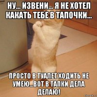 ну... извени... я не хотел какать тебе в тапочки... просто в туалет ходить не умею...вот в тапки дела делаю!