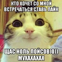 кто хочет со мной встречаться ставь лайк щас ноль лойсов)0)) мухахахах