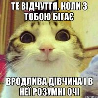 те відчуття, коли з тобою бігає вродлива дівчина і в неї розумні очі