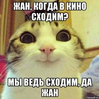 жан, когда в кино сходим? мы ведь сходим, да жан