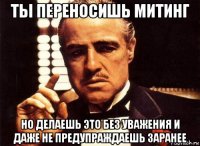 ты переносишь митинг но делаешь это без уважения и даже не предупраждаешь заранее