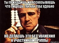 ты приходишь и рассказываешь что пишешь так как тебе удобно но делаешь это без уважения к участникам группы