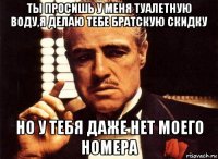 ты просишь у меня туалетную воду,я делаю тебе братскую скидку но у тебя даже нет моего номера