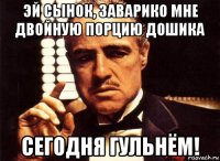 эй сынок, заварико мне двойную порцию дошика сегодня гульнём!