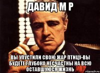 давид м р вы упустили свою жар птицу-вы будете глубоко несчастны на всю оставшуюся жизнь