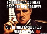 ти прийшла до мене просити про послугу але не звертаєшся до мене качуба