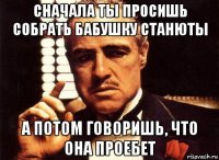 сначала ты просишь собрать бабушку станюты а потом говоришь, что она проебет