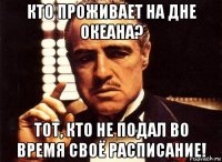 кто проживает на дне океана? тот, кто не подал во время своё расписание!