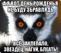 а я вот день рожденья не буду збравлядь всё заклепало, звездец, нагуй, блеать!