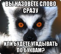 вы назовёте слово сразу или будете угадывать по буквам?