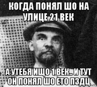 когда понял шо на улице 21 век а утебя ищо 1 век.. и тут он понял шо ето пздц