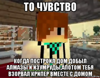 то чувство когда построил дом,добыл алмазы и изумруды,апотом тебя взорвал крипер вместе с домом