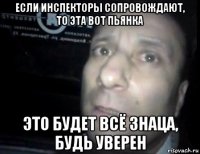 если инспекторы сопровождают, то эта вот пьянка это будет всё знаца, будь уверен