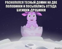 раскололся тесный домик на две половинки и посыпались оттуда бусинки-дробинки 