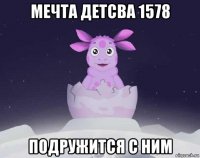 мечта детсва 1578 подружится с ним