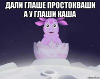 дали глаше простокваши а у глаши каша 