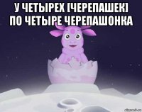 у четырех [черепашек] по четыре черепашонка 