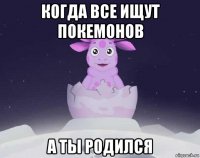 когда все ищут покемонов а ты родился