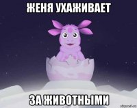 женя ухаживает за животными