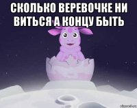 сколько веревочке ни виться а концу быть 