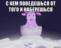 с кем поведешься от того и наберешься 