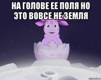 на голове ее поля но это вовсе не земля 