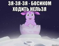 зя-зя-зя - босиком ходить нельзя 