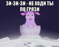 зи-зи-зи - не ходи ты по грязи 