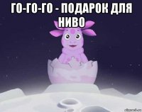 го-го-го - подарок для ниво 