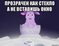 прозрачен как стекло а не вставишь окно 