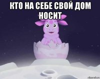 кто на себе свой дом носит 