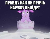 правду как ни прячь наружу выйдет 