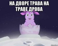 на дворе трава на траве дрова 