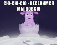 сю-сю-сю - веселимся мы вовсю 