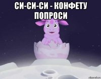 си-си-си - конфету попроси 