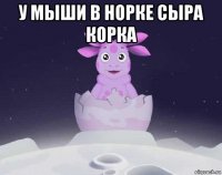 у мыши в норке сыра корка 